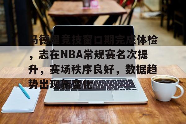 包含马德里竞技窗口期完成体检，志在NBA常规赛名次提升，赛场秩序良好，数据趋势出现新变化的词条